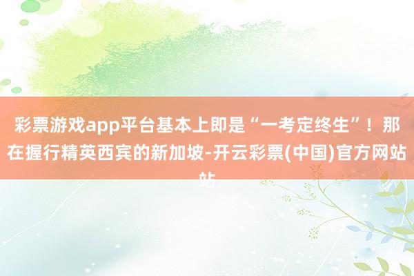 彩票游戏app平台基本上即是“一考定终生”！那在握行精英西宾的新加坡-开云彩票(中国)官方网站