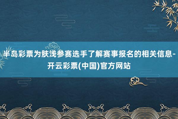 半岛彩票为肤浅参赛选手了解赛事报名的相关信息-开云彩票(中国)官方网站