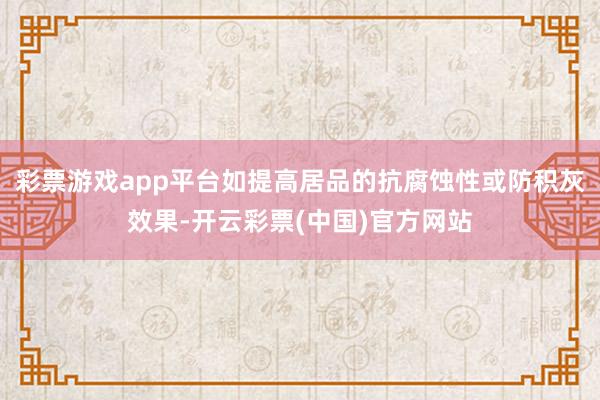 彩票游戏app平台如提高居品的抗腐蚀性或防积灰效果-开云彩票(中国)官方网站