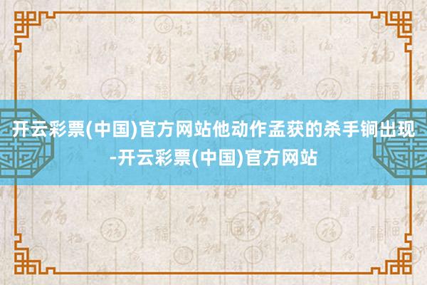 开云彩票(中国)官方网站他动作孟获的杀手锏出现-开云彩票(中国)官方网站