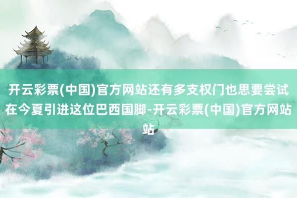 开云彩票(中国)官方网站还有多支权门也思要尝试在今夏引进这位巴西国脚-开云彩票(中国)官方网站