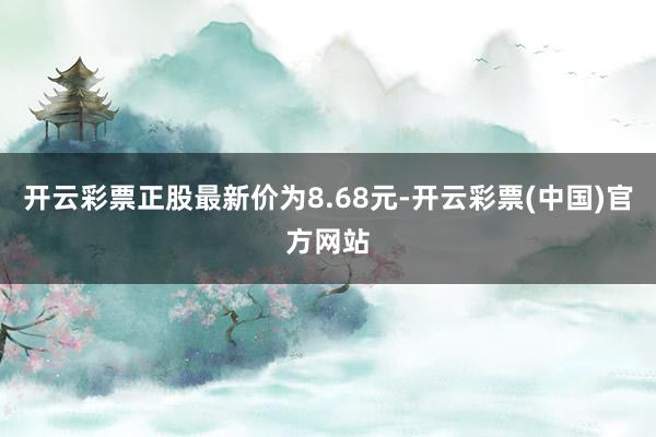 开云彩票正股最新价为8.68元-开云彩票(中国)官方网站