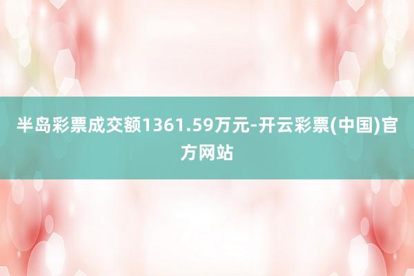 半岛彩票成交额1361.59万元-开云彩票(中国)官方网站