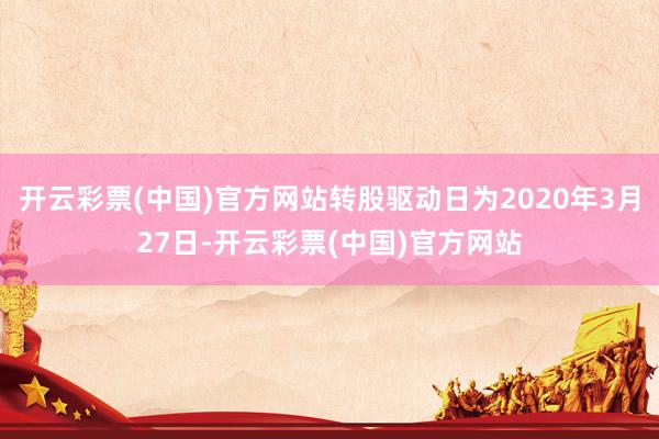 开云彩票(中国)官方网站转股驱动日为2020年3月27日-开云彩票(中国)官方网站