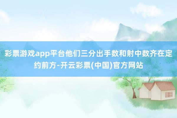 彩票游戏app平台他们三分出手数和射中数齐在定约前方-开云彩票(中国)官方网站