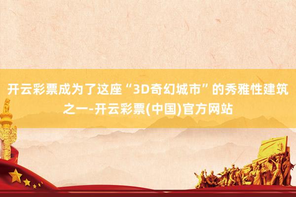 开云彩票成为了这座“3D奇幻城市”的秀雅性建筑之一-开云彩票(中国)官方网站