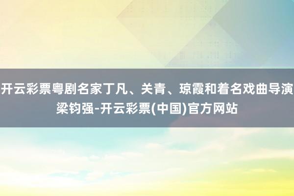 开云彩票粤剧名家丁凡、关青、琼霞和着名戏曲导演梁钧强-开云彩票(中国)官方网站