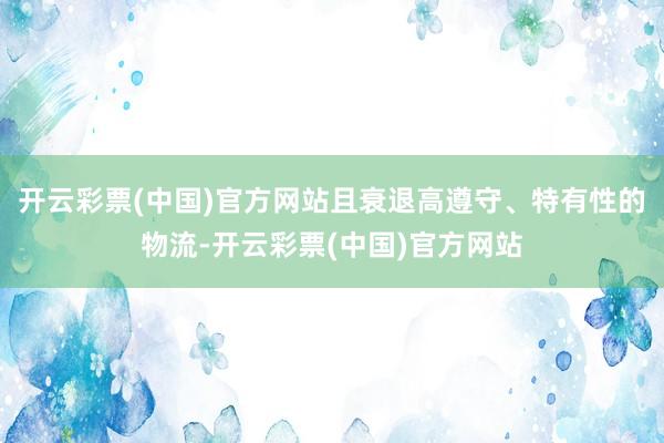 开云彩票(中国)官方网站且衰退高遵守、特有性的物流-开云彩票(中国)官方网站