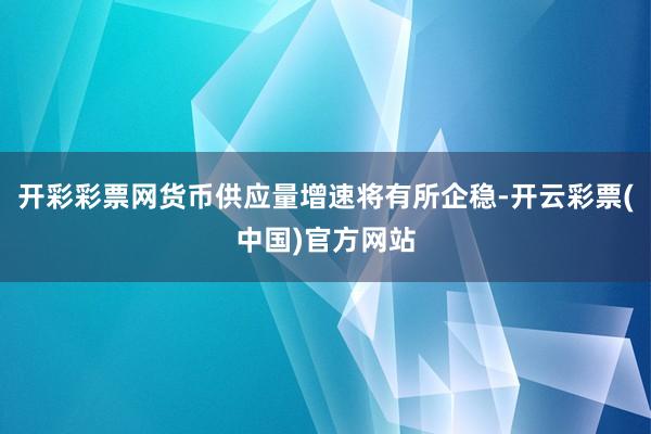 开彩彩票网货币供应量增速将有所企稳-开云彩票(中国)官方网站