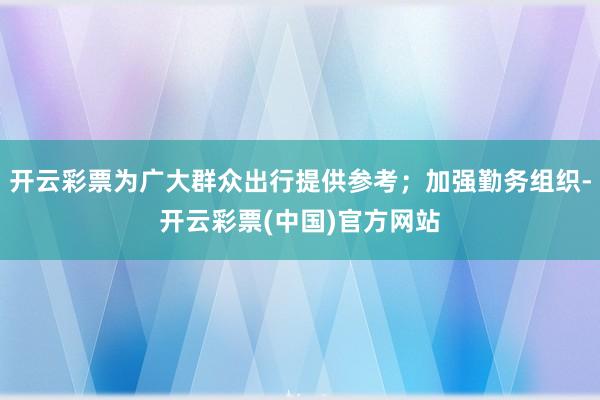 开云彩票为广大群众出行提供参考；加强勤务组织-开云彩票(中国)官方网站