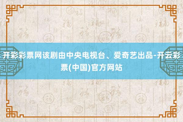 开彩彩票网该剧由中央电视台、爱奇艺出品-开云彩票(中国)官方网站