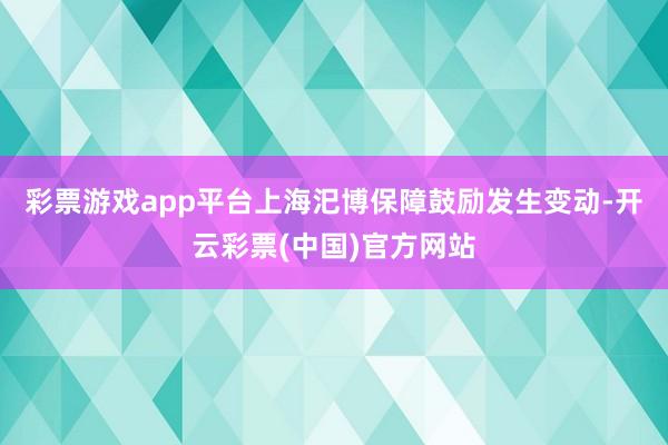 彩票游戏app平台上海汜博保障鼓励发生变动-开云彩票(中国)官方网站