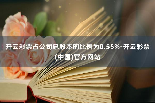 开云彩票占公司总股本的比例为0.55%-开云彩票(中国)官方网站