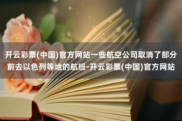 开云彩票(中国)官方网站一些航空公司取消了部分前去以色列等地的航班-开云彩票(中国)官方网站