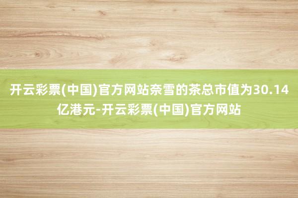 开云彩票(中国)官方网站奈雪的茶总市值为30.14亿港元-开云彩票(中国)官方网站