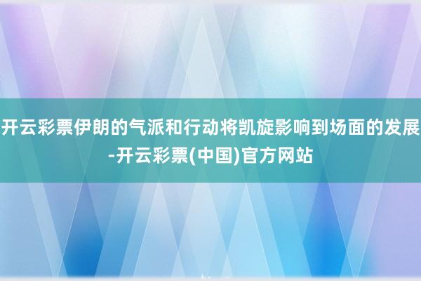 开云彩票伊朗的气派和行动将凯旋影响到场面的发展-开云彩票(中国)官方网站