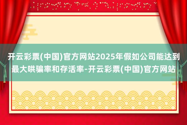 开云彩票(中国)官方网站2025年假如公司能达到最大哄骗率和存活率-开云彩票(中国)官方网站