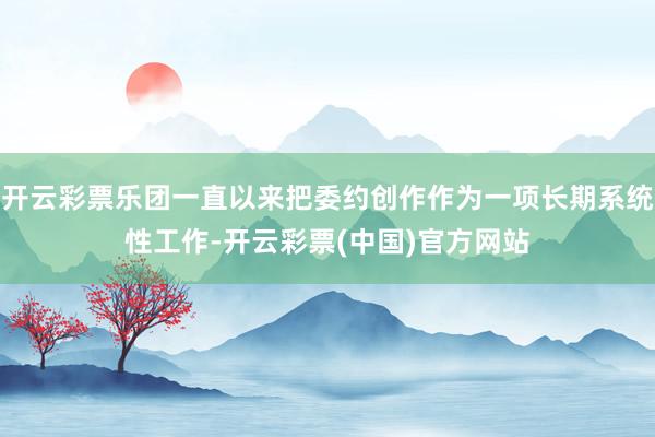 开云彩票乐团一直以来把委约创作作为一项长期系统性工作-开云彩票(中国)官方网站