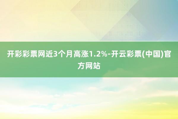 开彩彩票网近3个月高涨1.2%-开云彩票(中国)官方网站