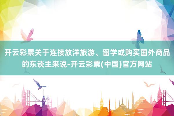 开云彩票关于连接放洋旅游、留学或购买国外商品的东谈主来说-开云彩票(中国)官方网站