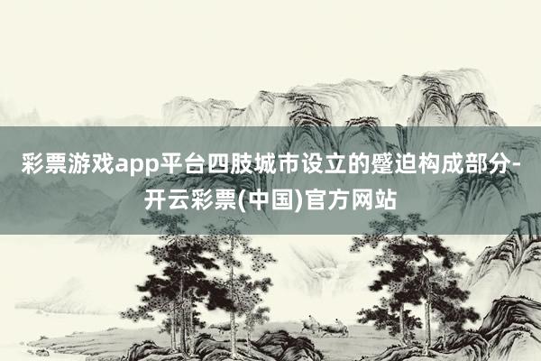 彩票游戏app平台四肢城市设立的蹙迫构成部分-开云彩票(中国)官方网站