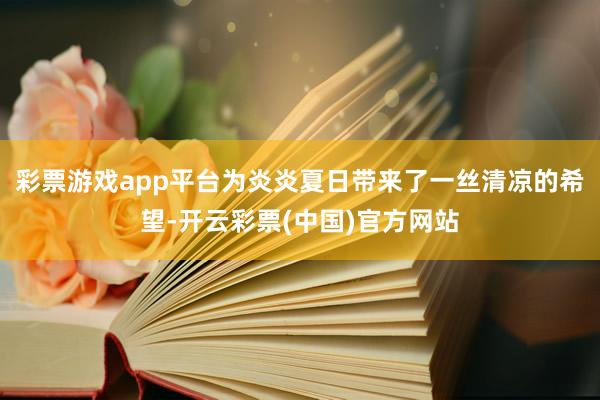 彩票游戏app平台为炎炎夏日带来了一丝清凉的希望-开云彩票(中国)官方网站