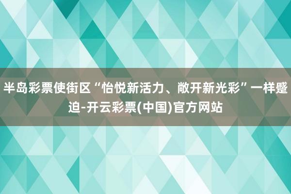 半岛彩票使街区“怡悦新活力、敞开新光彩”一样蹙迫-开云彩票(中国)官方网站