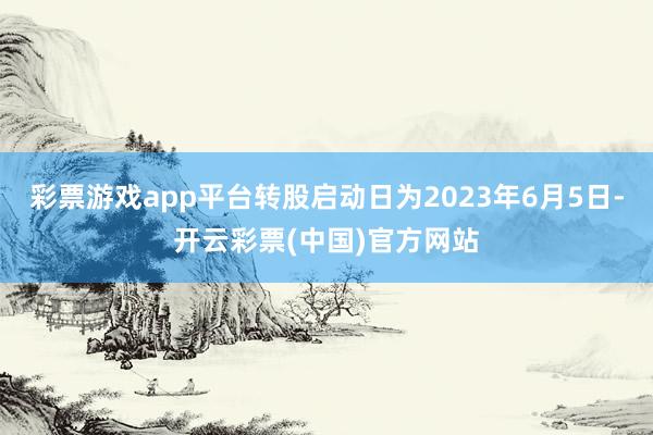 彩票游戏app平台转股启动日为2023年6月5日-开云彩票(中国)官方网站