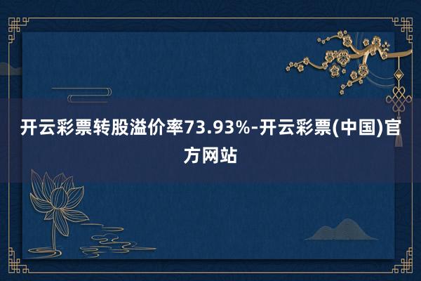 开云彩票转股溢价率73.93%-开云彩票(中国)官方网站