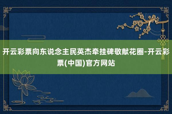 开云彩票向东说念主民英杰牵挂碑敬献花圈-开云彩票(中国)官方网站