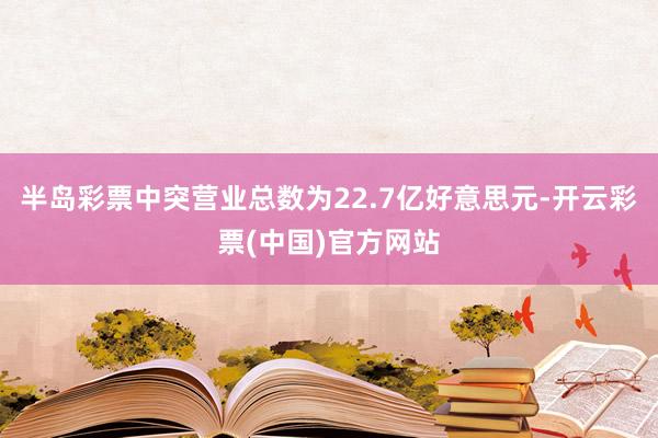 半岛彩票中突营业总数为22.7亿好意思元-开云彩票(中国)官方网站