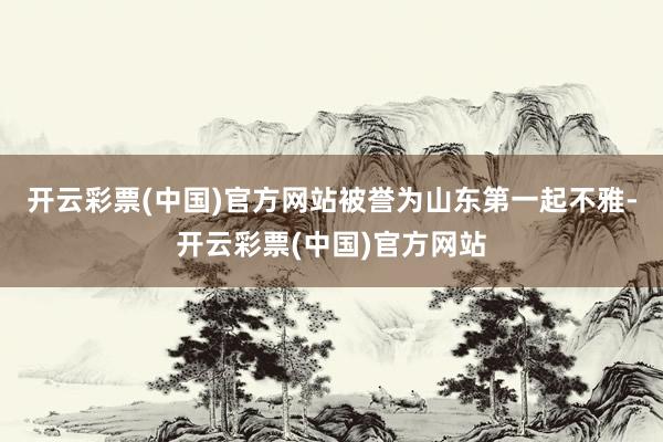 开云彩票(中国)官方网站被誉为山东第一起不雅-开云彩票(中国)官方网站