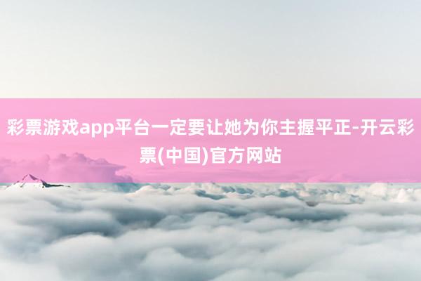 彩票游戏app平台一定要让她为你主握平正-开云彩票(中国)官方网站