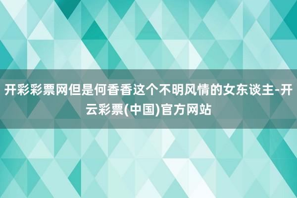 开彩彩票网但是何香香这个不明风情的女东谈主-开云彩票(中国)官方网站