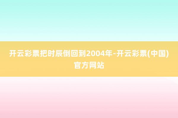 开云彩票把时辰倒回到2004年-开云彩票(中国)官方网站