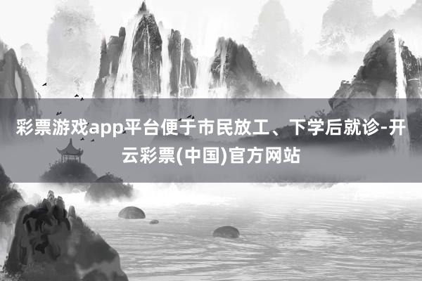 彩票游戏app平台便于市民放工、下学后就诊-开云彩票(中国)官方网站