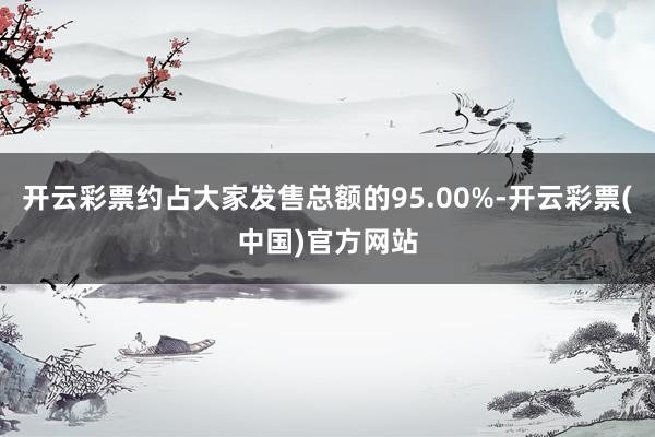 开云彩票约占大家发售总额的95.00%-开云彩票(中国)官方网站