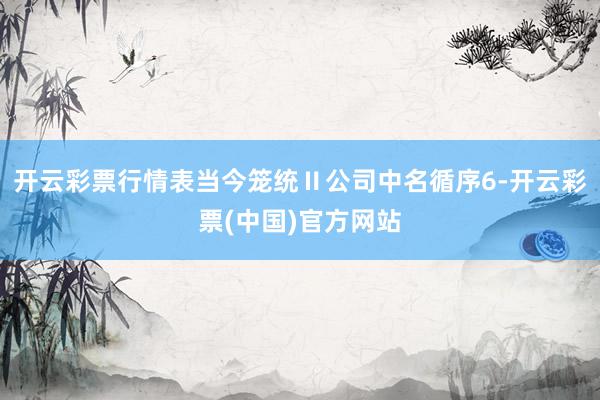 开云彩票行情表当今笼统Ⅱ公司中名循序6-开云彩票(中国)官方网站