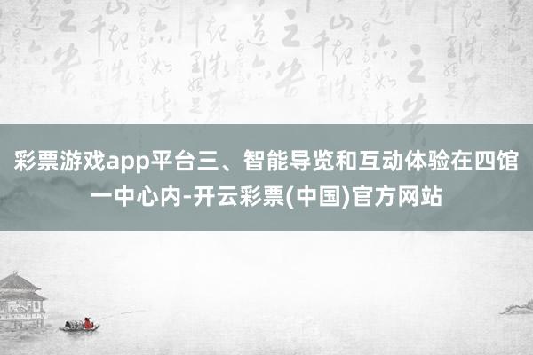 彩票游戏app平台三、智能导览和互动体验在四馆一中心内-开云彩票(中国)官方网站