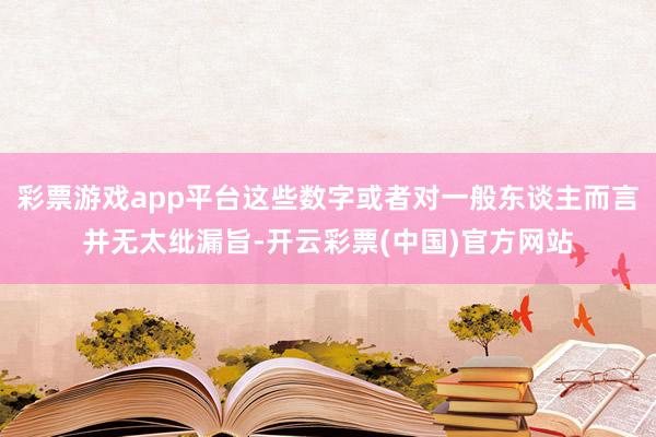 彩票游戏app平台这些数字或者对一般东谈主而言并无太纰漏旨-开云彩票(中国)官方网站