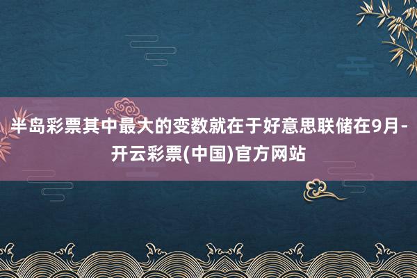 半岛彩票其中最大的变数就在于好意思联储在9月-开云彩票(中国)官方网站