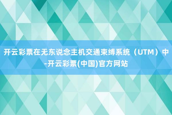 开云彩票在无东说念主机交通束缚系统（UTM）中-开云彩票(中国)官方网站