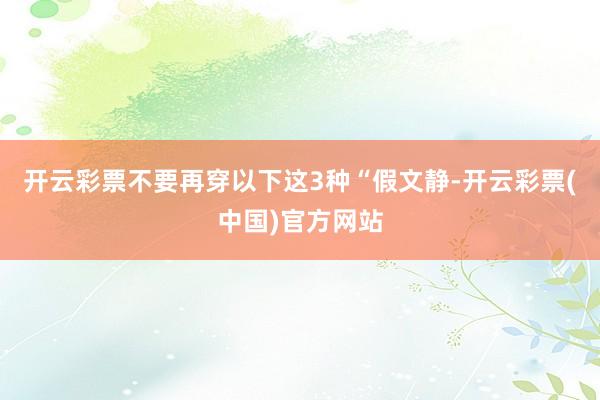 开云彩票不要再穿以下这3种“假文静-开云彩票(中国)官方网站