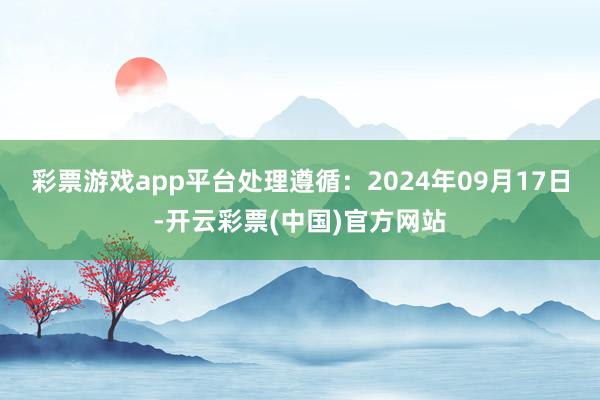 彩票游戏app平台处理遵循：2024年09月17日-开云彩票(中国)官方网站