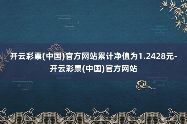 开云彩票(中国)官方网站累计净值为1.2428元-开云彩票(中国)官方网站