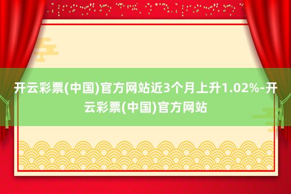 开云彩票(中国)官方网站近3个月上升1.02%-开云彩票(中国)官方网站