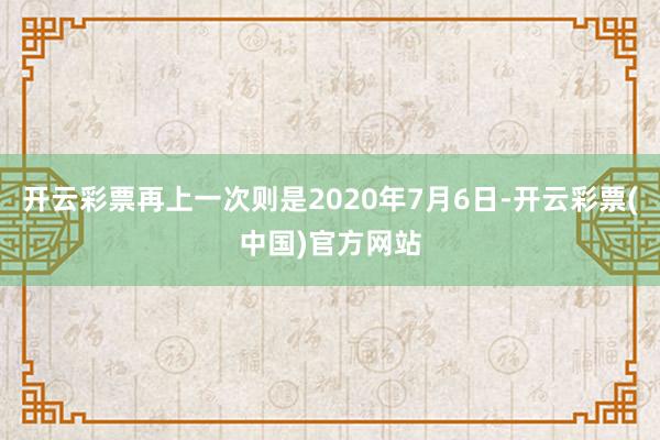 开云彩票再上一次则是2020年7月6日-开云彩票(中国)官方网站