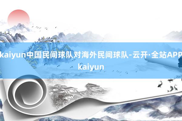 kaiyun中国民间球队对海外民间球队-云开·全站APPkaiyun