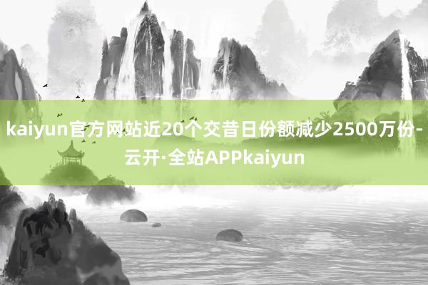 kaiyun官方网站近20个交昔日份额减少2500万份-云开·全站APPkaiyun