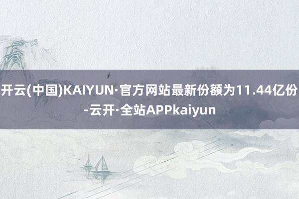 开云(中国)KAIYUN·官方网站最新份额为11.44亿份-云开·全站APPkaiyun